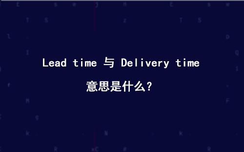 外贸中 Lead time 与 Delivery time 是什么意思？-LyleSeo